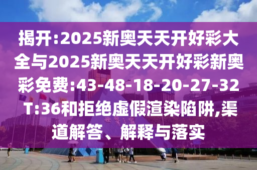 揭開:2025新奧天天開好彩大全與2025新奧天天開好彩新奧彩免費:43-48-18-20-27-32 T:36和拒絕虛假渲染陷阱,渠道解答、解釋與落實